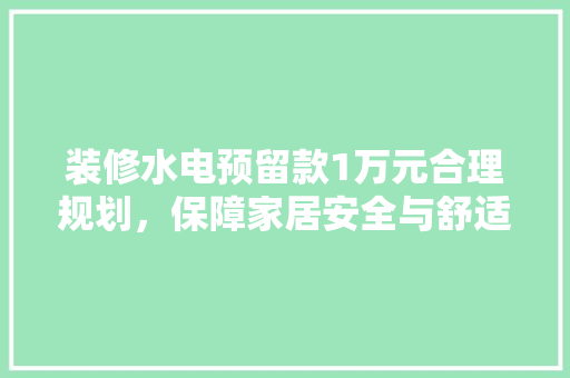 装修水电预留款1万元合理规划，保障家居安全与舒适