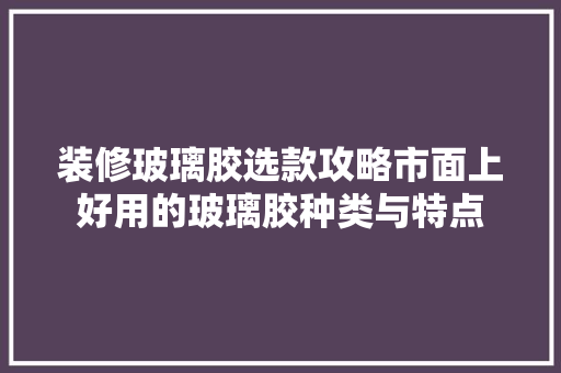 装修玻璃胶选款攻略市面上好用的玻璃胶种类与特点