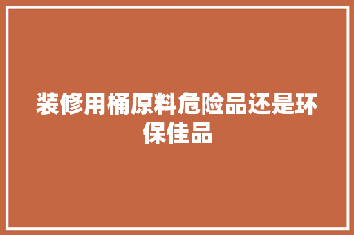 装修用桶原料危险品还是环保佳品