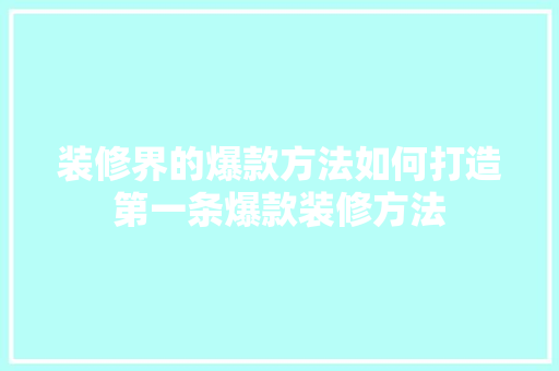 装修界的爆款方法如何打造第一条爆款装修方法