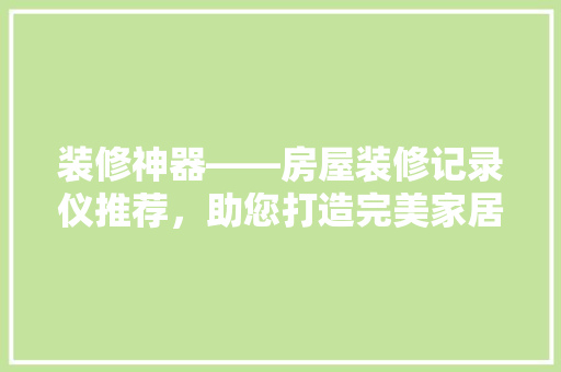 装修神器——房屋装修记录仪推荐，助您打造完美家居