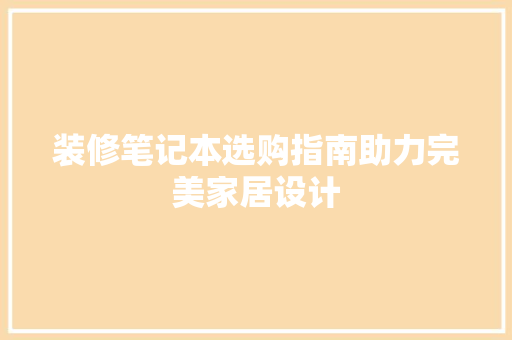 装修笔记本选购指南助力完美家居设计
