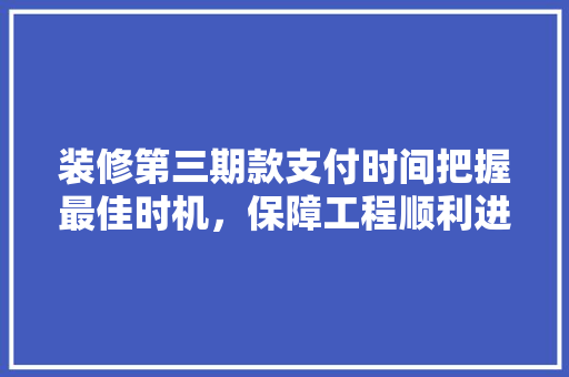 装修第三期款支付时间把握最佳时机，保障工程顺利进行