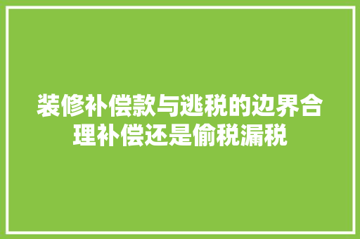 装修补偿款与逃税的边界合理补偿还是偷税漏税
