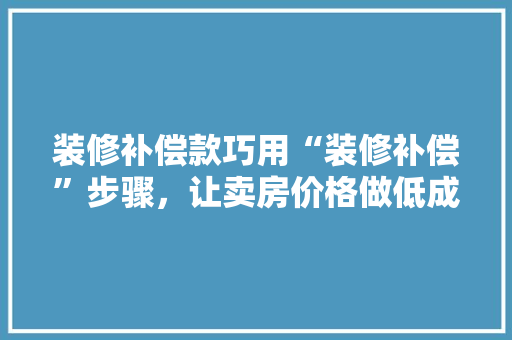 装修补偿款巧用“装修补偿”步骤，让卖房价格做低成为可能 建筑设计