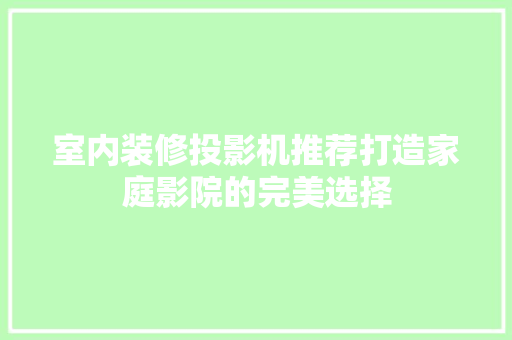 室内装修投影机推荐打造家庭影院的完美选择