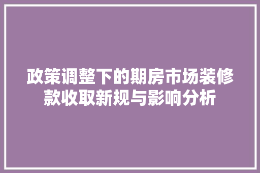 政策调整下的期房市场装修款收取新规与影响分析