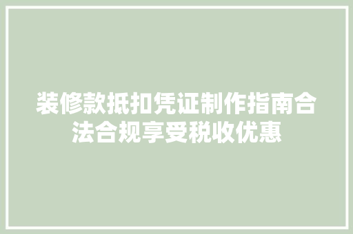 装修款抵扣凭证制作指南合法合规享受税收优惠 施工管理