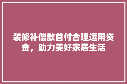 装修补偿款首付合理运用资金，助力美好家居生活