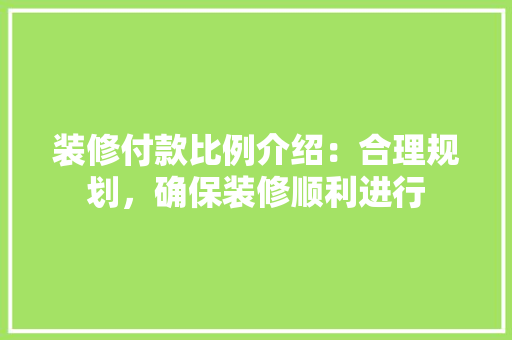 装修付款比例介绍：合理规划，确保装修顺利进行