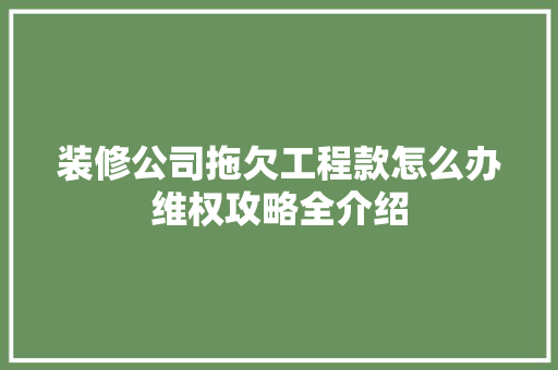 装修公司拖欠工程款怎么办维权攻略全介绍