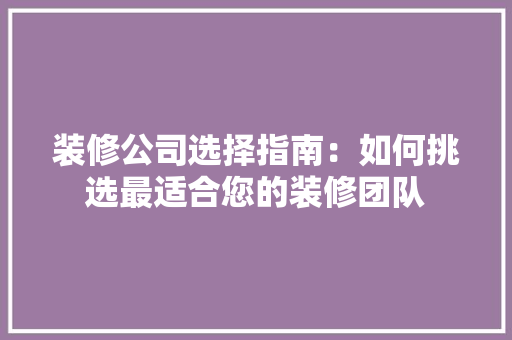 装修公司选择指南：如何挑选最适合您的装修团队