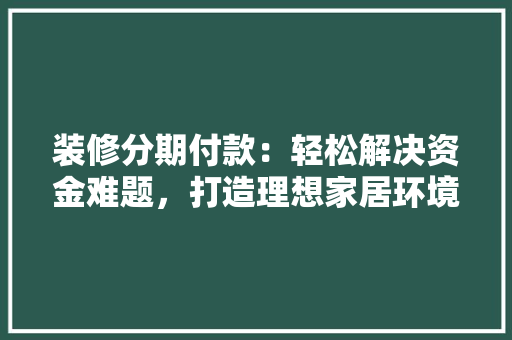 装修分期付款：轻松解决资金难题，打造理想家居环境