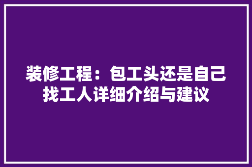 装修工程：包工头还是自己找工人详细介绍与建议