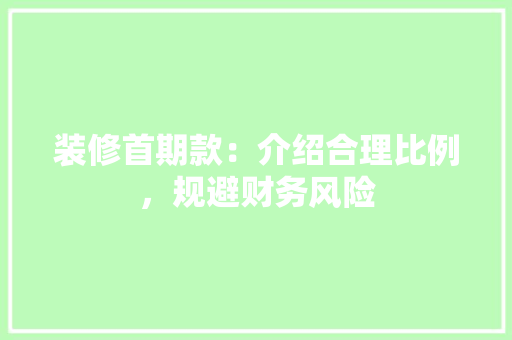 装修首期款：介绍合理比例，规避财务风险