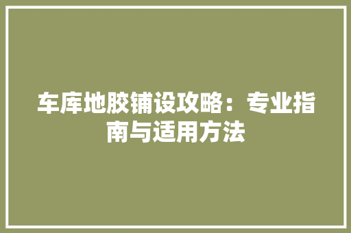 车库地胶铺设攻略：专业指南与适用方法