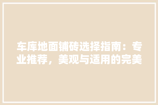 车库地面铺砖选择指南：专业推荐，美观与适用的完美结合