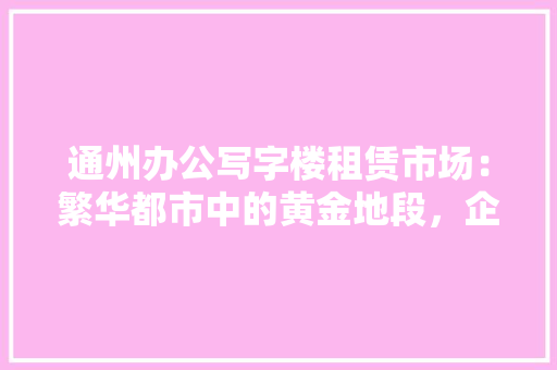 通州办公写字楼租赁市场：繁华都市中的黄金地段，企业发展的理想选择
