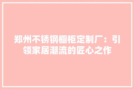 郑州不锈钢橱柜定制厂：引领家居潮流的匠心之作
