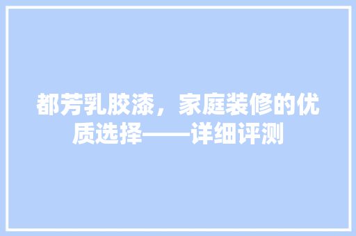 都芳乳胶漆，家庭装修的优质选择——详细评测 设计原则