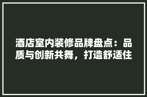 酒店室内装修品牌盘点：品质与创新共舞，打造舒适住宿体验