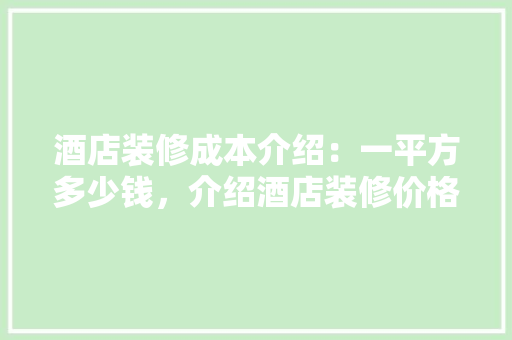 酒店装修成本介绍：一平方多少钱，介绍酒店装修价格之谜