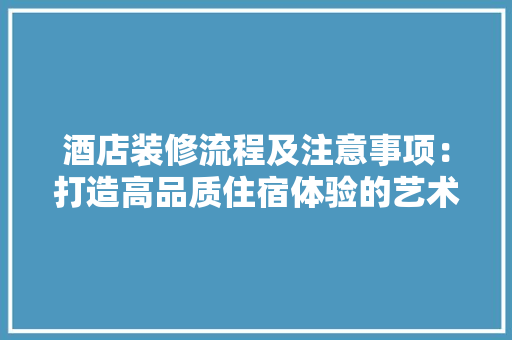 酒店装修流程及注意事项：打造高品质住宿体验的艺术