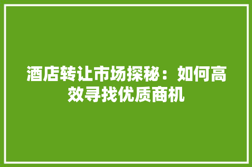 酒店转让市场探秘：如何高效寻找优质商机