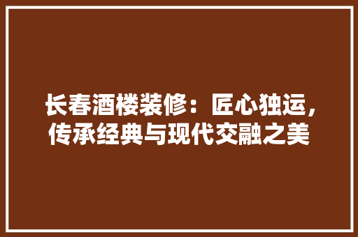长春酒楼装修：匠心独运，传承经典与现代交融之美