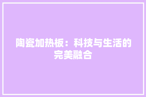 陶瓷加热板：科技与生活的完美融合