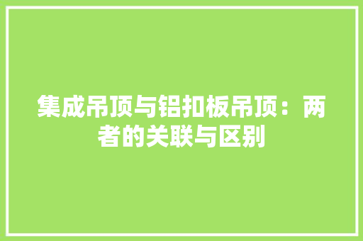 集成吊顶与铝扣板吊顶：两者的关联与区别