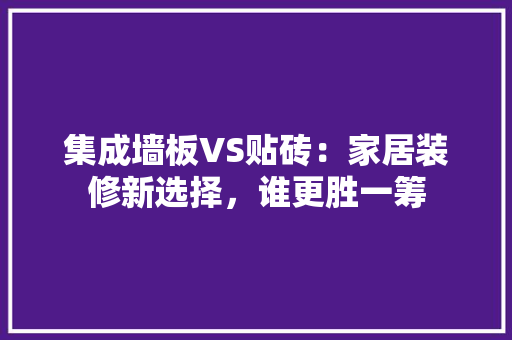 集成墙板VS贴砖：家居装修新选择，谁更胜一筹