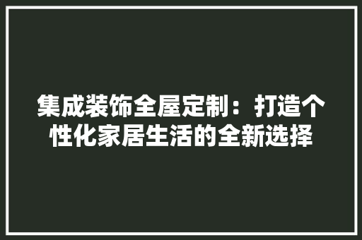集成装饰全屋定制：打造个性化家居生活的全新选择