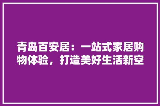 青岛百安居：一站式家居购物体验，打造美好生活新空间