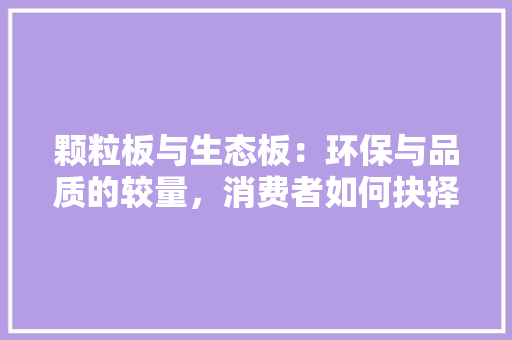 颗粒板与生态板：环保与品质的较量，消费者如何抉择