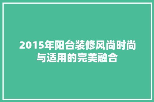 2015年阳台装修风尚时尚与适用的完美融合