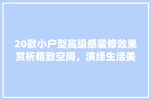 20款小户型高级感装修效果赏析精致空间，演绎生活美学
