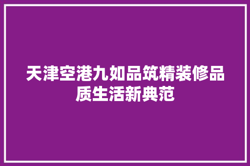 天津空港九如品筑精装修品质生活新典范