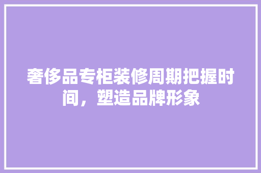奢侈品专柜装修周期把握时间，塑造品牌形象
