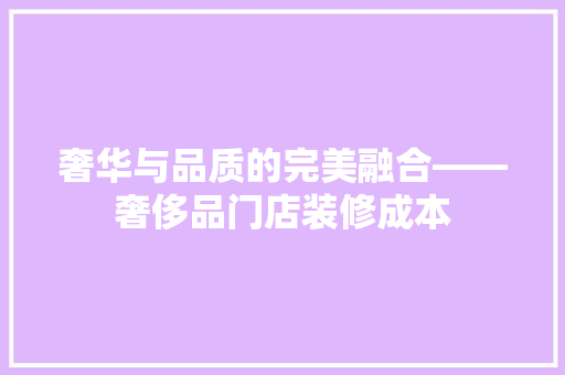 奢华与品质的完美融合——奢侈品门店装修成本