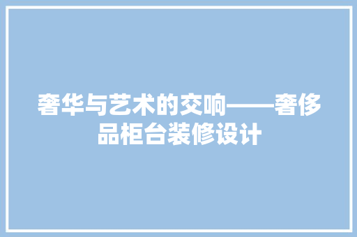 奢华与艺术的交响——奢侈品柜台装修设计