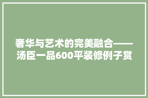 奢华与艺术的完美融合——汤臣一品600平装修例子赏析
