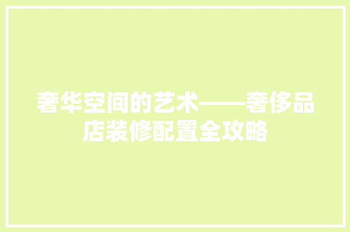奢华空间的艺术——奢侈品店装修配置全攻略