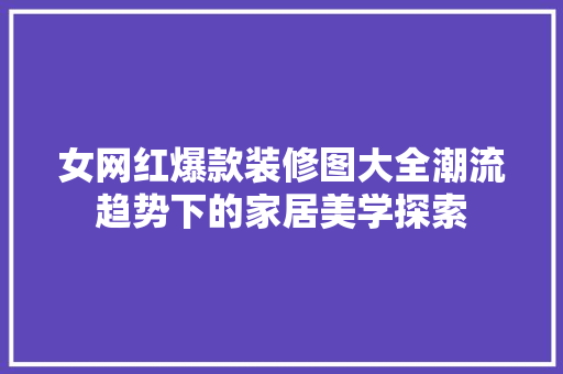 女网红爆款装修图大全潮流趋势下的家居美学探索