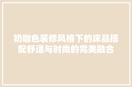 奶咖色装修风格下的床品搭配舒适与时尚的完美融合