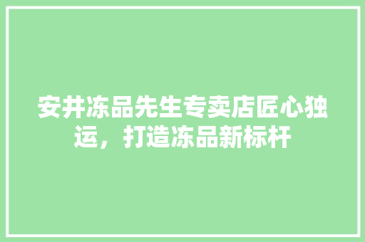 安井冻品先生专卖店匠心独运，打造冻品新标杆