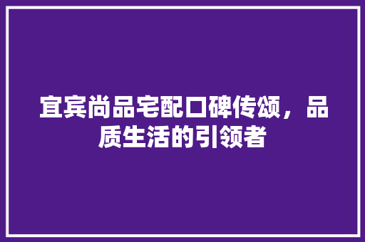宜宾尚品宅配口碑传颂，品质生活的引领者