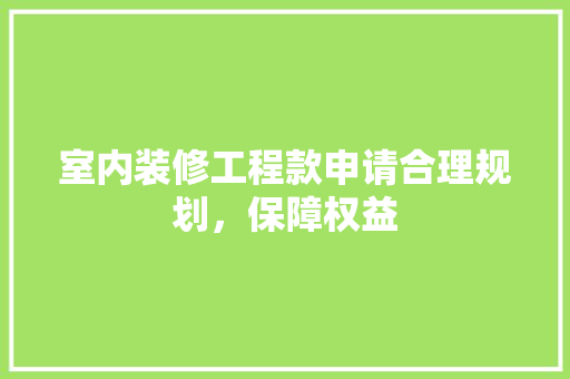 室内装修工程款申请合理规划，保障权益