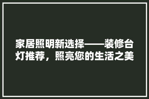 家居照明新选择——装修台灯推荐，照亮您的生活之美