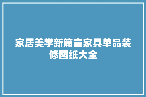 家居美学新篇章家具单品装修图纸大全